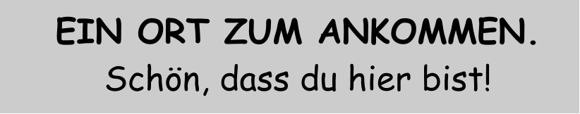 EIN ORT ZUM ANKOMMEN. Schön, dass du hier bist!
